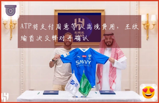 ATP将支付周意等人离境费用，王欣瑜首次交锋对手确认