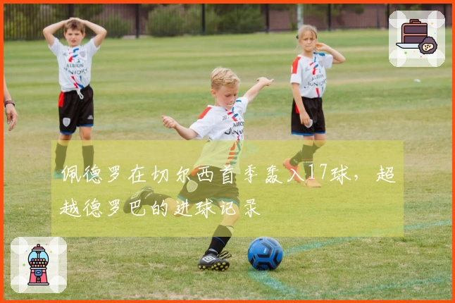 佩德罗在切尔西首季轰入17球，超越德罗巴的进球记录