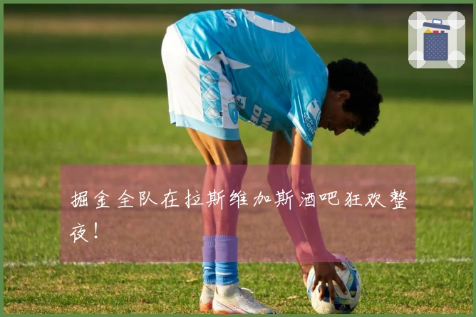 掘金全队在拉斯维加斯酒吧狂欢整夜！