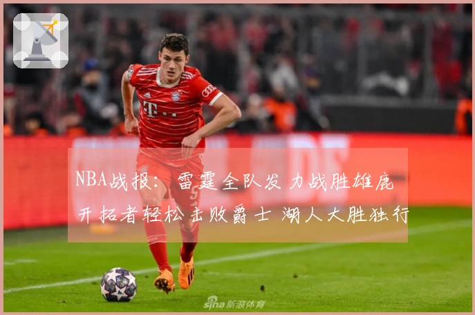 NBA战报：雷霆全队发力战胜雄鹿 开拓者轻松击败爵士 湖人大胜独行侠