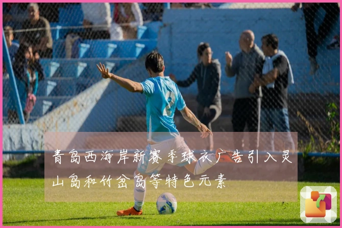 青岛西海岸新赛季球衣广告引入灵山岛和竹岔岛等特色元素