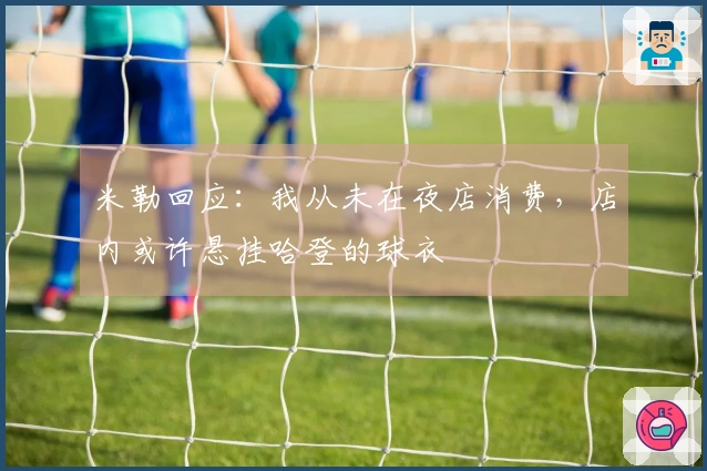 米勒回应：我从未在夜店消费，店内或许悬挂哈登的球衣