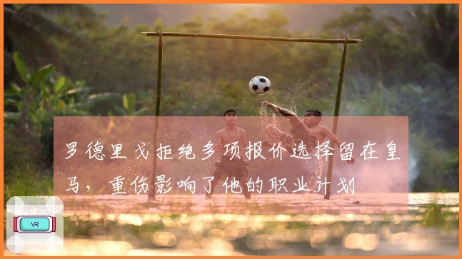 罗德里戈拒绝多项报价选择留在皇马，重伤影响了他的职业计划