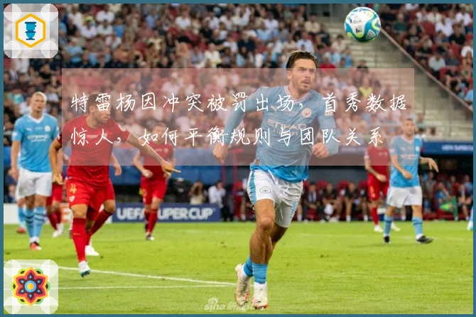 特雷杨因冲突被罚出场，首秀数据惊人，如何平衡规则与团队关系