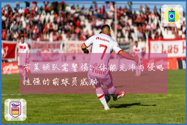 布莱顿队需警惕：体能充沛与侵略性强的前球员威胁