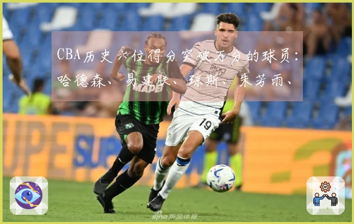 CBA历史六位得分突破万分的球员：哈德森、易建联、琼斯、朱芳雨、刘炜与王哲林