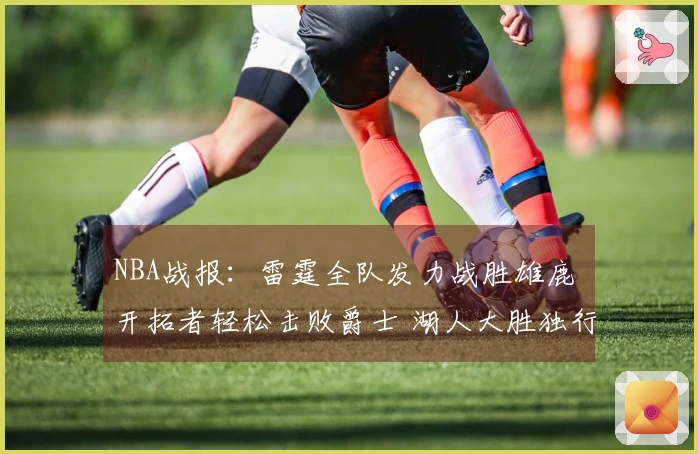 NBA战报：雷霆全队发力战胜雄鹿 开拓者轻松击败爵士 湖人大胜独行侠
