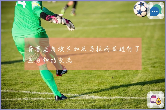 费赛后与埃兰加及马拉西亚进行了五分钟的交流