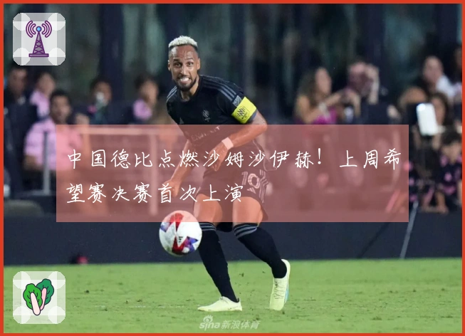 中国德比点燃沙姆沙伊赫！上周希望赛决赛首次上演