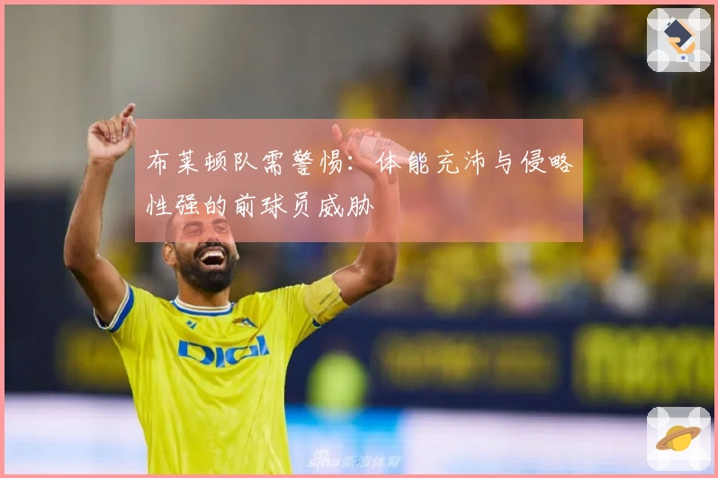布莱顿队需警惕：体能充沛与侵略性强的前球员威胁
