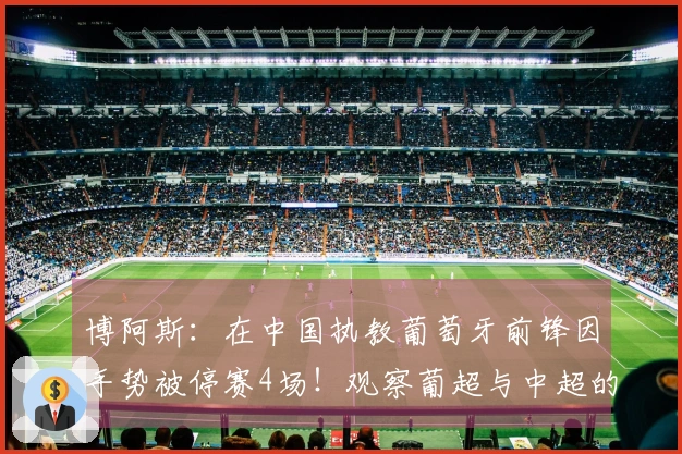 博阿斯：在中国执教葡萄牙前锋因手势被停赛4场！观察葡超与中超的对比