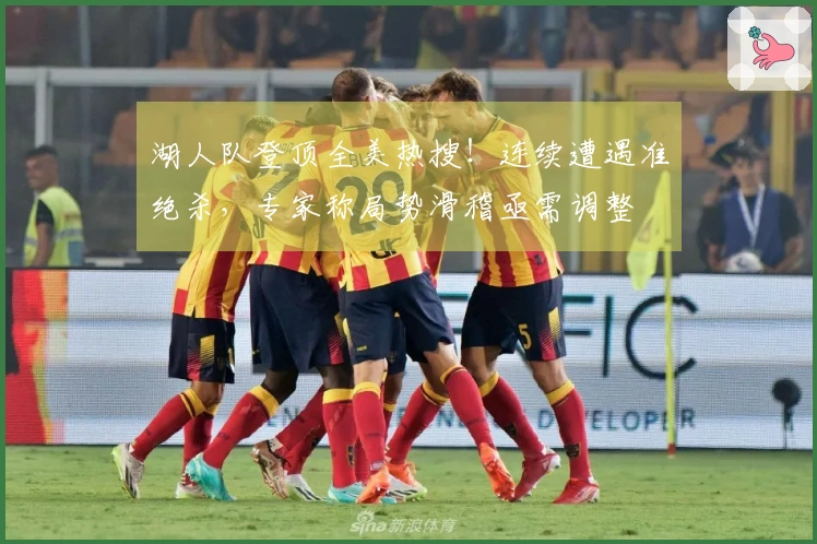 湖人队登顶全美热搜！连续遭遇准绝杀，专家称局势滑稽亟需调整