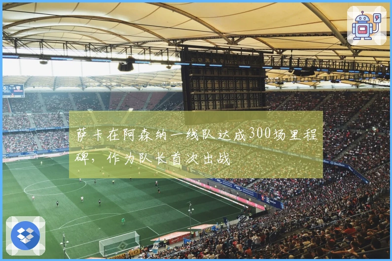 萨卡在阿森纳一线队达成300场里程碑,作为队长首次出战