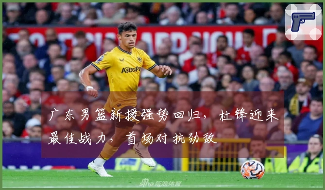 广东男篮新援强势回归，杜锋迎来最佳战力，首场对抗劲敌