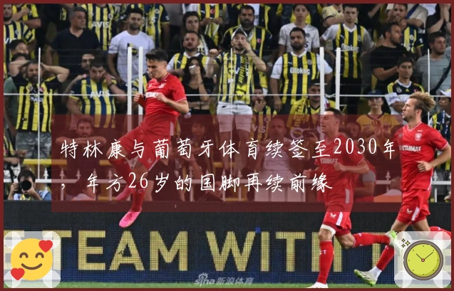 特林康与葡萄牙体育续签至2030年，年方26岁的国脚再续前缘