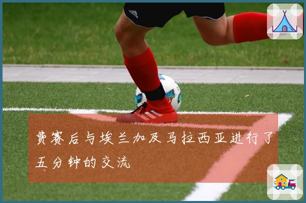 费赛后与埃兰加及马拉西亚进行了五分钟的交流