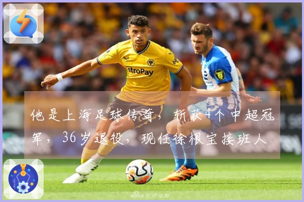 他是上海足球传奇，斩获4个中超冠军，36岁退役，现任徐根宝接班人