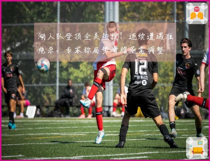 湖人队登顶全美热搜！连续遭遇准绝杀，专家称局势滑稽亟需调整