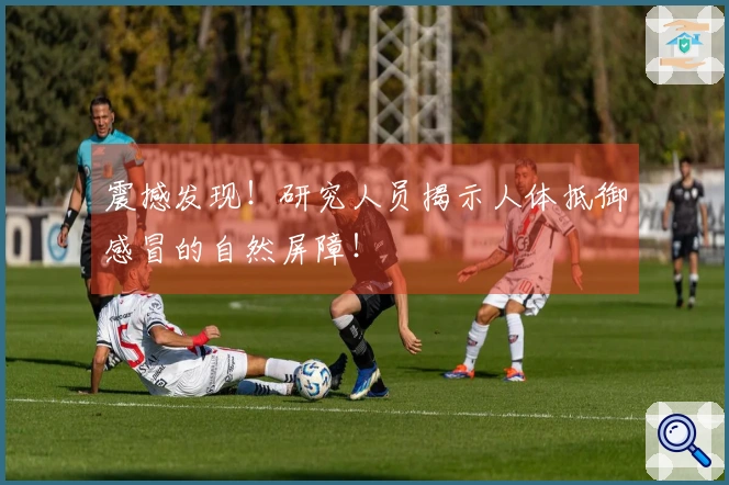 震撼发现!研究人员揭示人体抵御感冒的自然屏障!