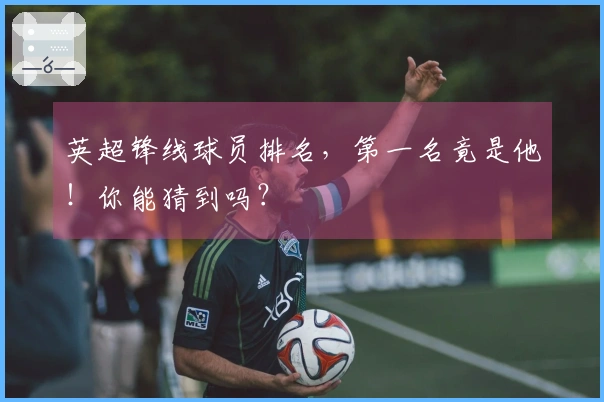 英超锋线球员排名，第一名竟是他！你能猜到吗？