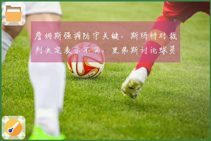 詹姆斯强调防守关键,斯玛特对裁判决定表示不满,里弗斯讨论球员伤情!