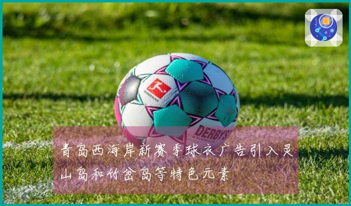 青岛西海岸新赛季球衣广告引入灵山岛和竹岔岛等特色元素